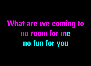 What are we coming to

no room for me
no fun for you