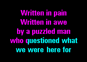 Written in pain
Written in awe

by a puzzled man
who questioned what
we were here for