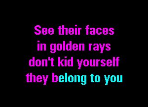 See their faces
in golden rays

don't kid yourself
they belong to you