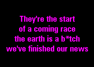 They're the start
of a coming race

the earth is a hagtch
we've finished our news