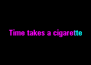 Time takes a cigarette