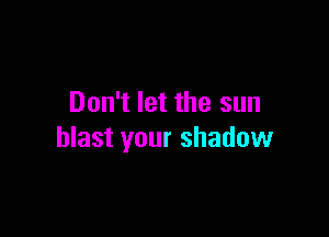 Don't let the sun

blast your shadow