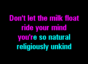 Don't let the milk float
ride your mind

you're so natural
religiously unkind