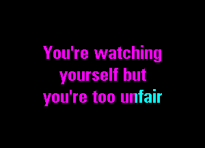 You're watching

yourself but
you're too unfair