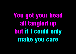 You got your head
all tangled up

but if I could only
make you care