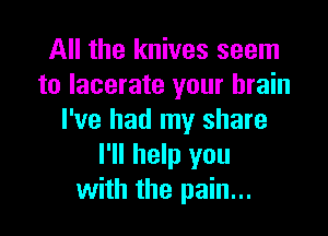 All the knives seem
to Iacerate your brain

I've had my share
I'll help you
with the pain...
