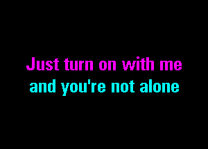 Just turn on with me

and you're not alone