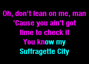 Oh, don't lean on me, man
'Cause you ain't got
time to check it
You know my
Suffragette City