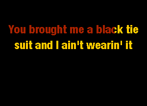 You brought me a black tie
suit and I ain't wearin' it