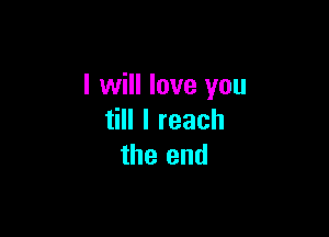 I will love you

till I reach
the end
