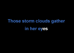 Those storm clouds gather

in her eyes