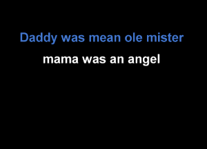 Daddy was mean ole mister
mama was an angel