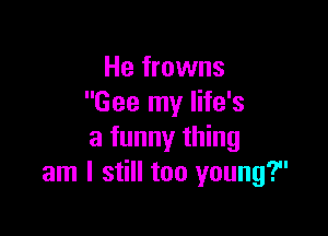 He frowns
Gee my life's

a funny thing
am I still too young?