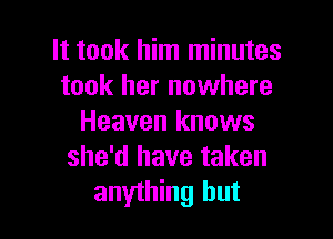 It took him minutes
took her nowhere

Heaven knows
she'd have taken
anything but