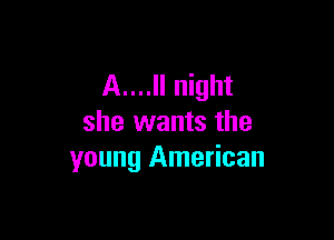 A....ll night

she wants the
young American