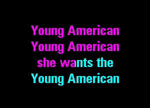 Young American
Young American

she wants the
Young American