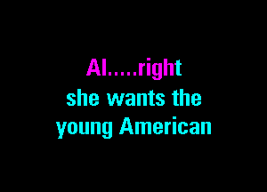 Al ..... right

she wants the
young American