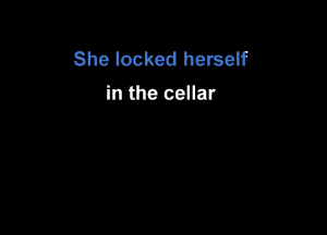 She looked herself
in the cellar