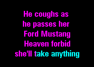 He coughs as
he passes her

Ford Mustang
Heaven forbid
she'll take anything