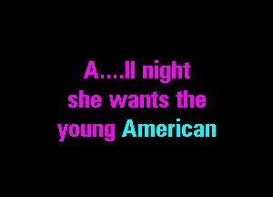 A....ll night

she wants the
young American