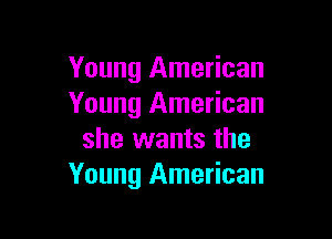 Young American
Young American

she wants the
Young American