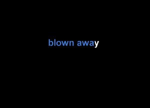 blown away