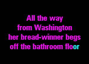All the way
from Washington

her bread-winner begs
off the bathroom floor
