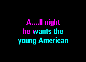 A....ll night

he wants the
young American