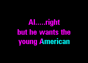 Al ..... right

but he wants the
young American