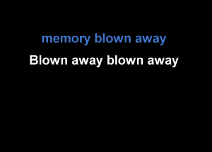 memory blown away

Blown away blown away