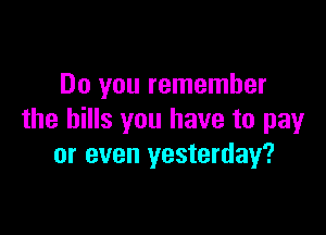 Do you remember

the hills you have to pay
or even yesterday?