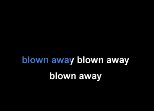 blown away blown away

blown away