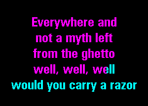 Everywhere and
not a myth left

from the ghetto
well, well, well
would you carry a razor