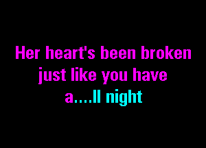 Her heart's been broken

just like you have
a....ll night