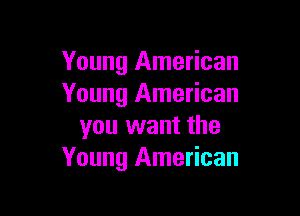 Young American
Young American

you want the
Young American