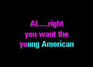 AI ..... right

you want the
young American