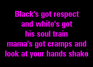 Black's got respect
and white's got
his soul train
mama's got cramps and
look at your hands shake