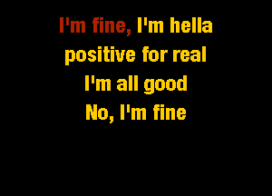I'm fine, I'm hella
positive for real
I'm all good

No, I'm fine