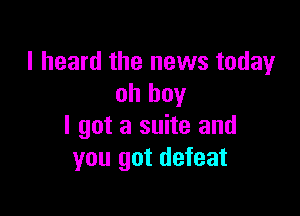 I heard the news today
oh boy

I got a suite and
you got defeat