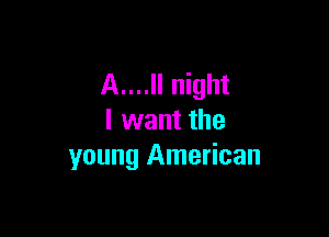 A....ll night

I want the
young American