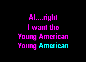 AI....right
I want the

Young American
Young American