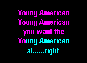 Young American
Young American

you want the
Young American

al ...... right
