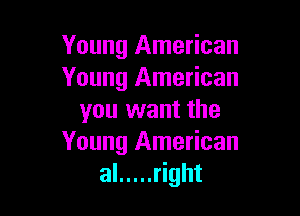 Young American
Young American

you want the
Young American
al ..... right