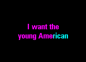 I want the

young American