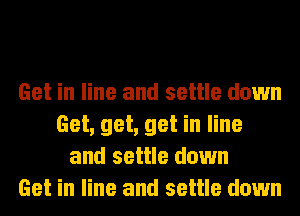 Get in line and settle down
Get, get, get in line
and settle down
Get in line and settle down