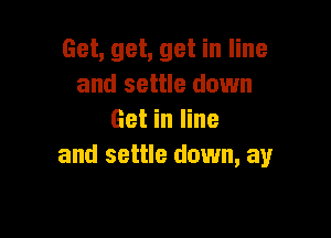 Get, get, get in line
and settle down

Get in line
and settle down, any