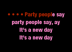 0 o o 0 Party people say
party people say, ay

It's a new day
It's a new day