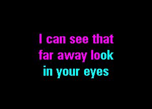 I can see that

far away look
in your eyes
