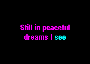 Still in peaceful

dreams I see