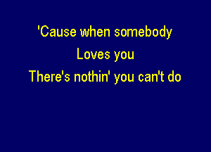 'Cause when somebody
Loves you

There's nothin' you can't do